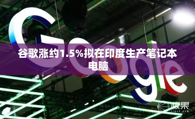 谷歌涨约1.5%拟在印度生产笔记本电脑
