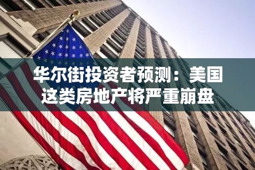华尔街投资者预测：美国这类房地产将严重崩盘