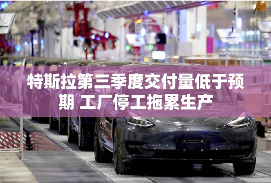 特斯拉第三季度交付量低于预期 工厂停工拖累生产