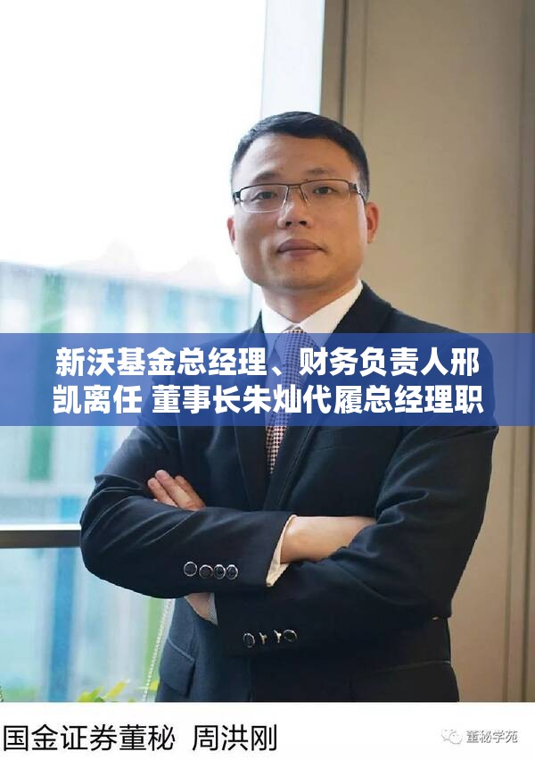 新沃基金总经理、财务负责人邢凯离任 董事长朱灿代履总经理职务