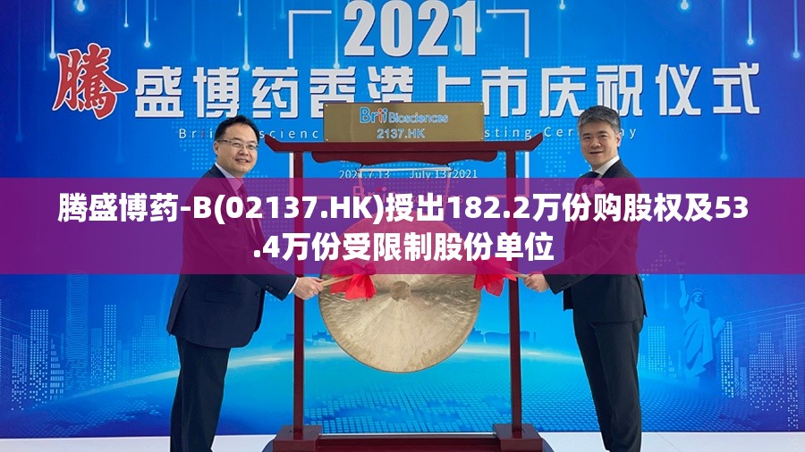 腾盛博药-B(02137.HK)授出182.2万份购股权及53.4万份受限制股份单位