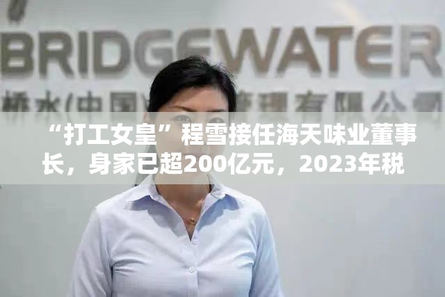 “打工女皇”程雪接任海天味业董事长，身家已超200亿元，2023年税前年薪669.83万元