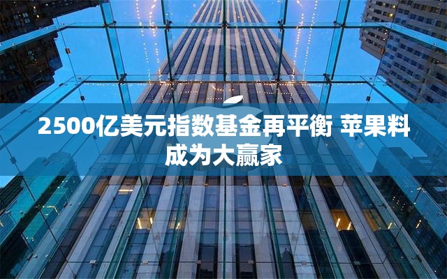 2500亿美元指数基金再平衡 苹果料成为大赢家