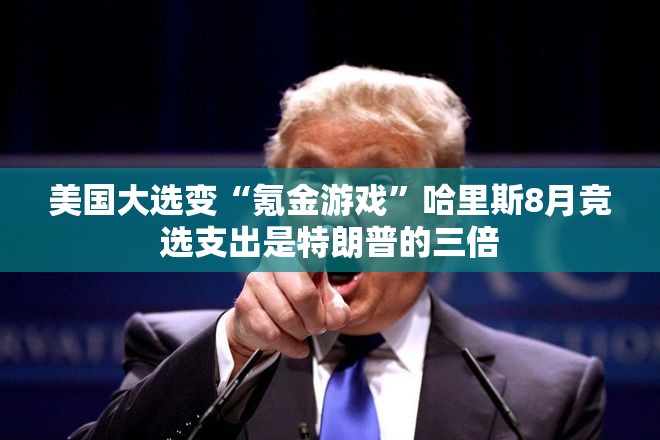 美国大选变“氪金游戏”哈里斯8月竞选支出是特朗普的三倍