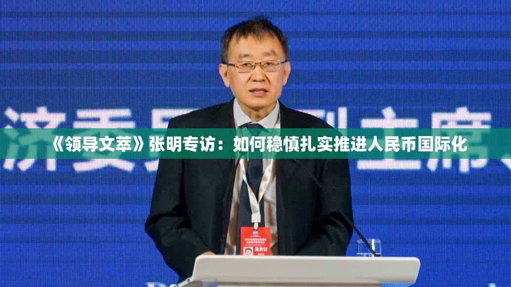 《领导文萃》张明专访：如何稳慎扎实推进人民币国际化