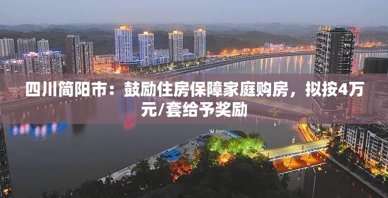 四川简阳市：鼓励住房保障家庭购房，拟按4万元/套给予奖励