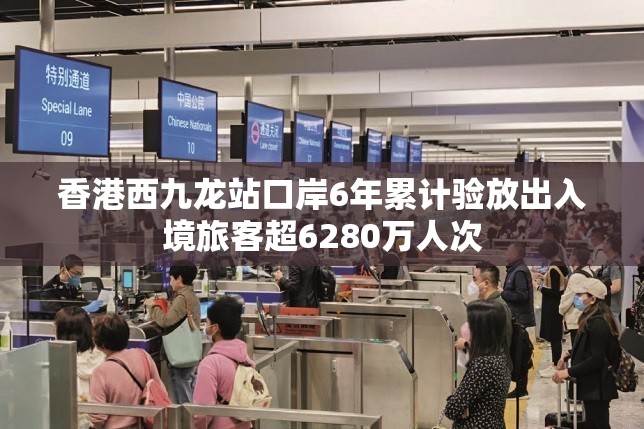 香港西九龙站口岸6年累计验放出入境旅客超6280万人次