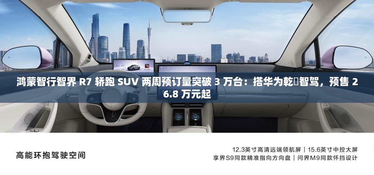 鸿蒙智行智界 R7 轿跑 SUV 两周预订量突破 3 万台：搭华为乾崑智驾，预售 26.8 万元起
