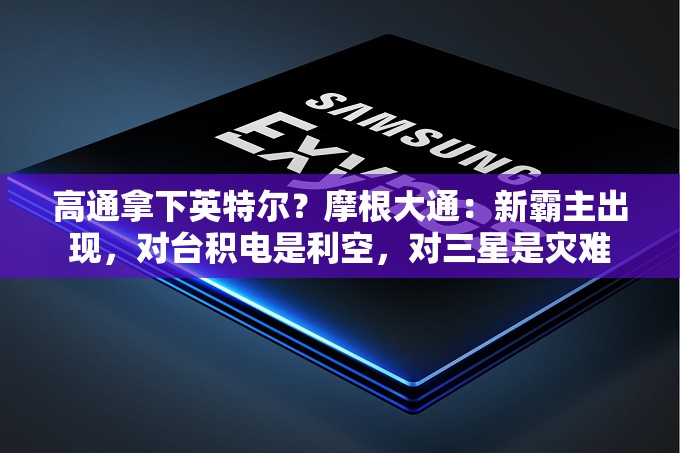 高通拿下英特尔？摩根大通：新霸主出现，对台积电是利空，对三星是灾难