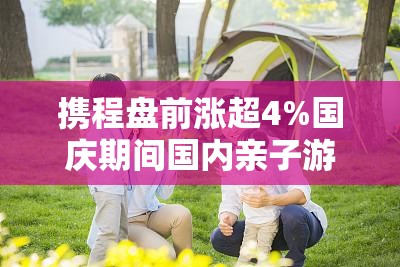 携程盘前涨超4%国庆期间国内亲子游订单环比节前一周翻2倍