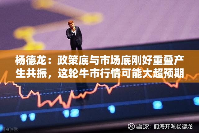 杨德龙：政策底与市场底刚好重叠产生共振，这轮牛市行情可能大超预期