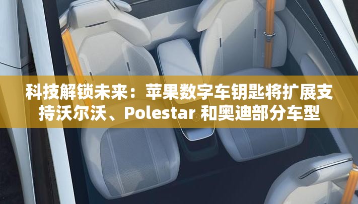 科技解锁未来：苹果数字车钥匙将扩展支持沃尔沃、Polestar 和奥迪部分车型