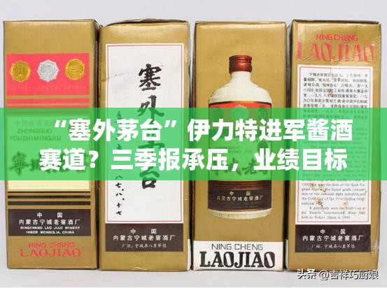 “塞外茅台”伊力特进军酱酒赛道？三季报承压，业绩目标连续多年落空