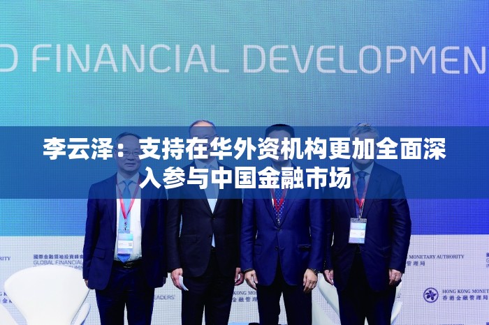 李云泽：支持在华外资机构更加全面深入参与中国金融市场