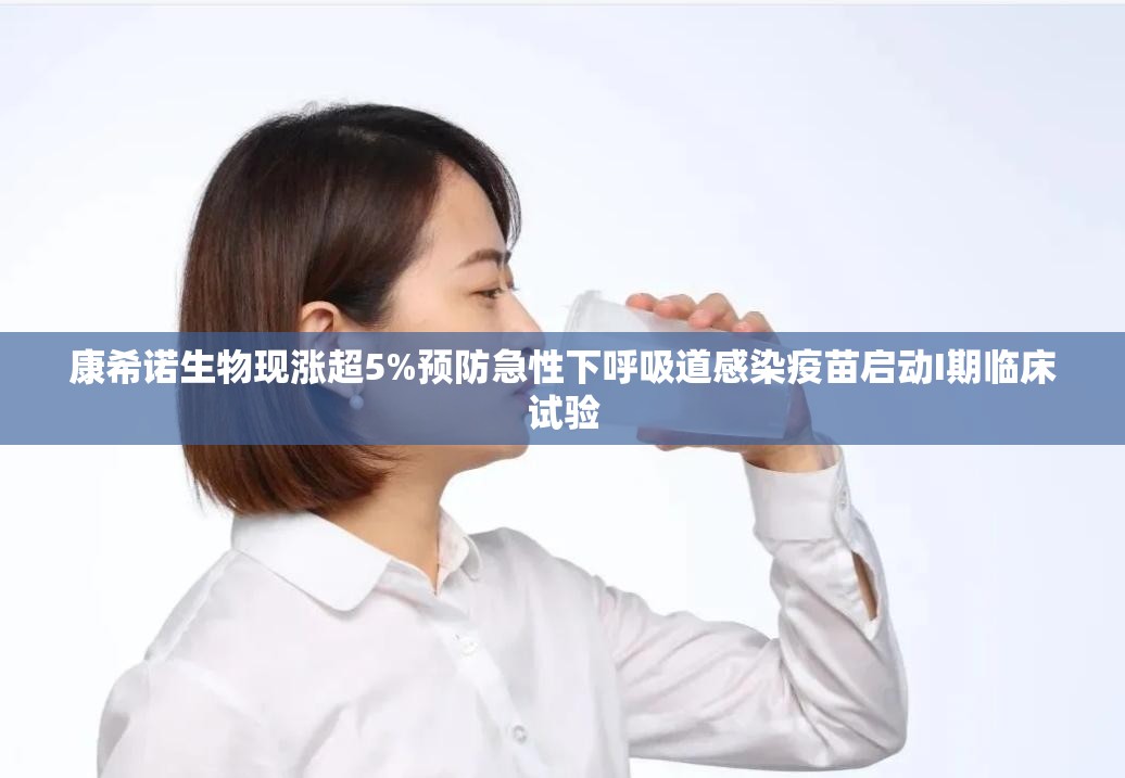 康希诺生物现涨超5%预防急性下呼吸道感染疫苗启动I期临床试验