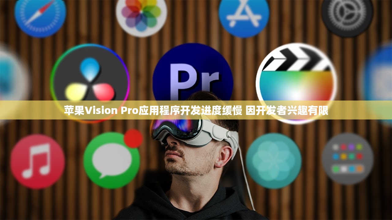 苹果Vision Pro应用程序开发进度缓慢 因开发者兴趣有限