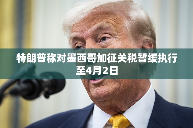 特朗普称对墨西哥加征关税暂缓执行至4月2日
