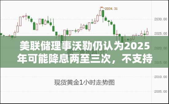 美联储理事沃勒仍认为2025年可能降息两至三次，不支持3月降息