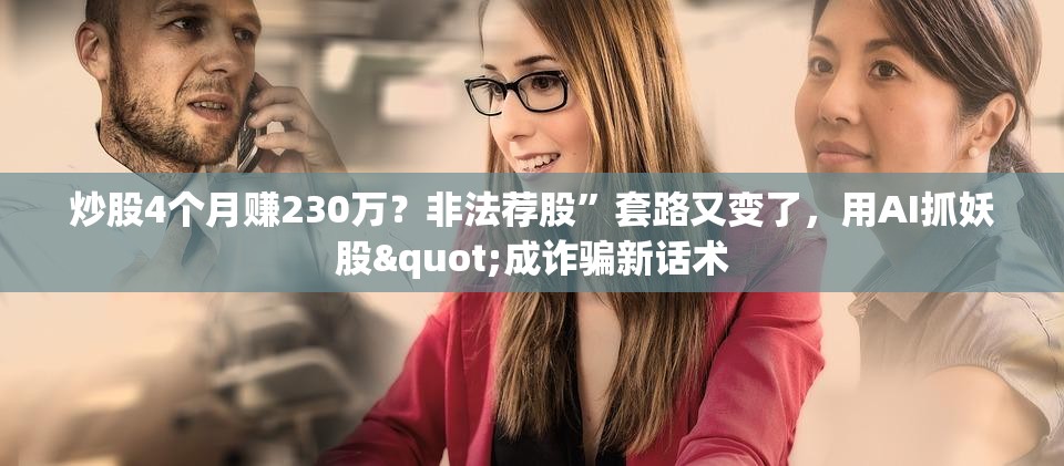 炒股4个月赚230万？非法荐股”套路又变了，用AI抓妖股"成诈骗新话术