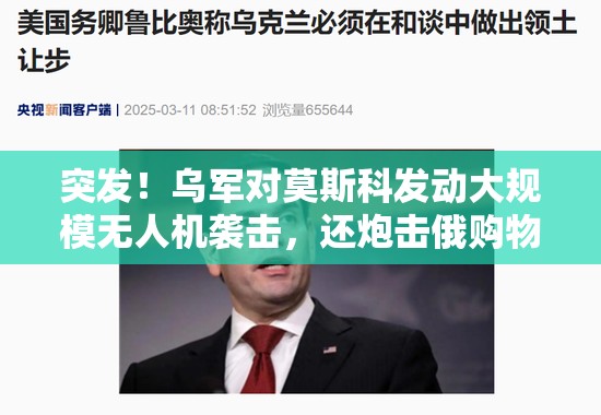 突发！乌军对莫斯科发动大规模无人机袭击，还炮击俄购物中心！俄军继续进攻，美方：泽连斯基已向特朗普道歉