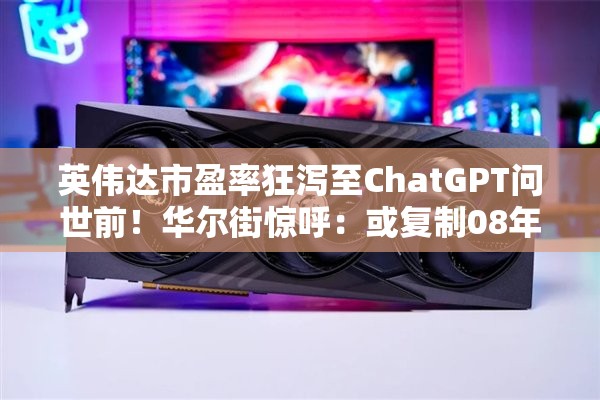英伟达市盈率狂泻至ChatGPT问世前！华尔街惊呼：或复制08年苹果神话