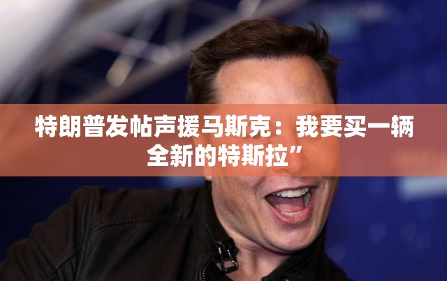 特朗普发帖声援马斯克：我要买一辆全新的特斯拉”