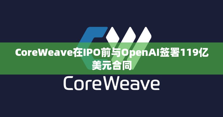 CoreWeave在IPO前与OpenAI签署119亿美元合同