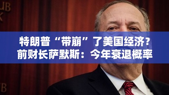 特朗普“带崩”了美国经济？前财长萨默斯：今年衰退概率已达五五开！