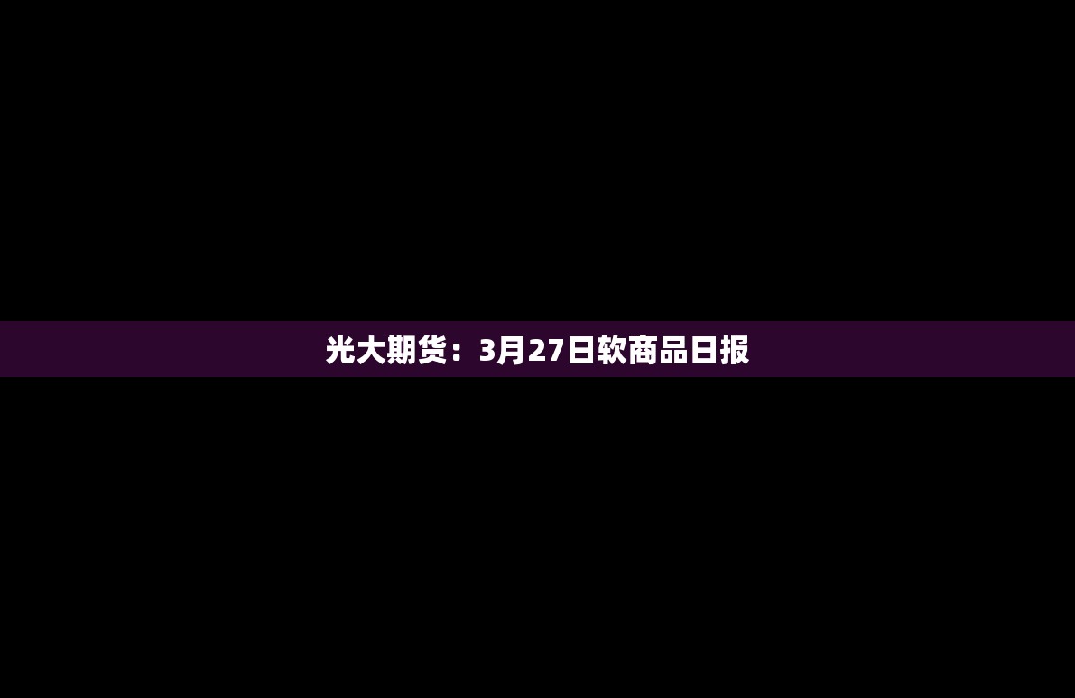 光大期货：3月27日软商品日报