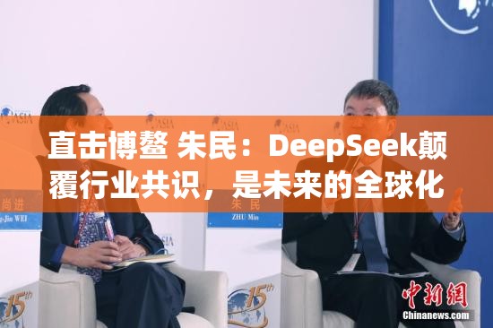 直击博鳌 朱民：DeepSeek颠覆行业共识，是未来的全球化