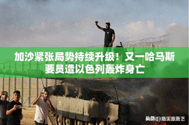 加沙紧张局势持续升级！又一哈马斯要员遭以色列轰炸身亡