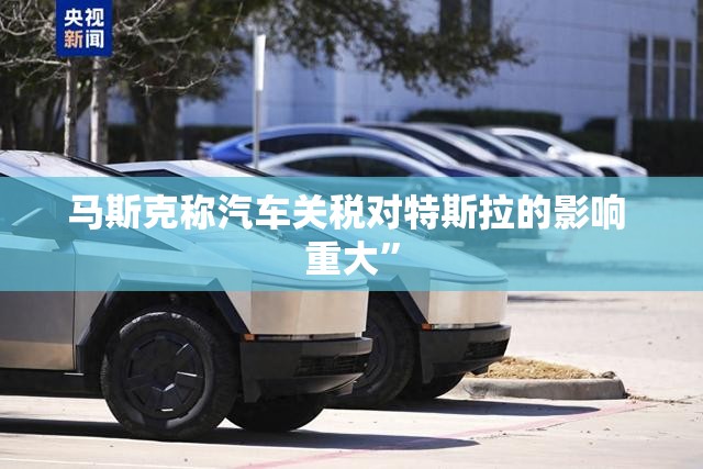 马斯克称汽车关税对特斯拉的影响 重大”