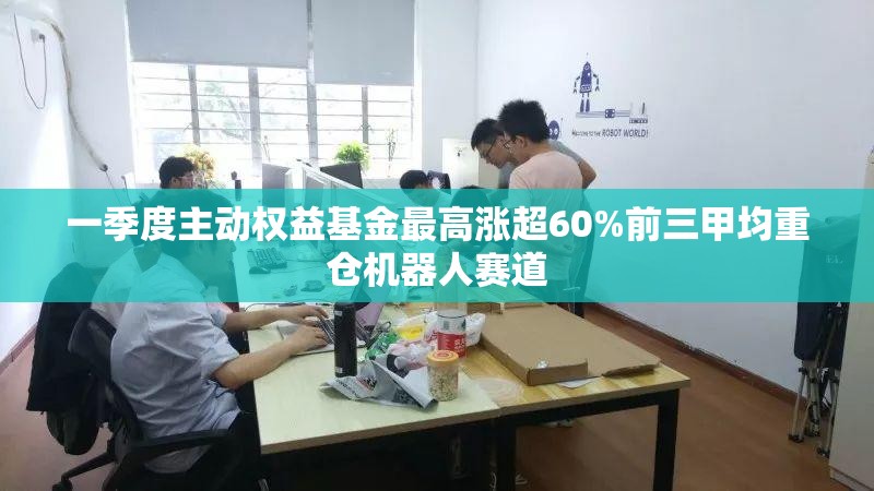 一季度主动权益基金最高涨超60%前三甲均重仓机器人赛道