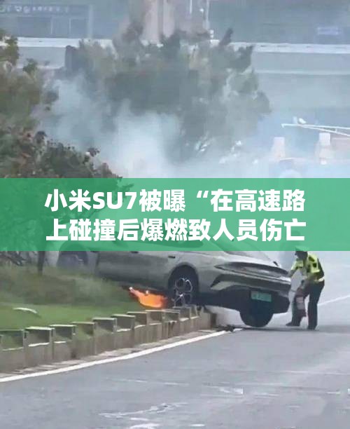 小米SU7被曝“在高速路上碰撞后爆燃致人员伤亡”客服：事故车已交由当地交警暂存