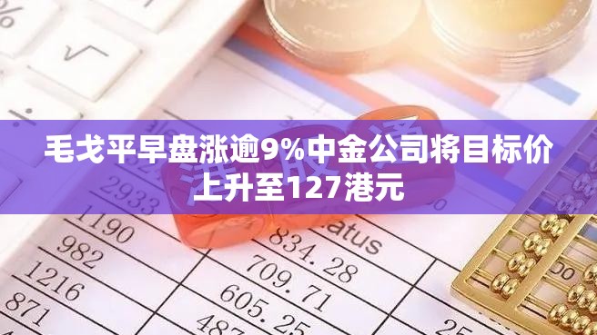 毛戈平早盘涨逾9%中金公司将目标价上升至127港元