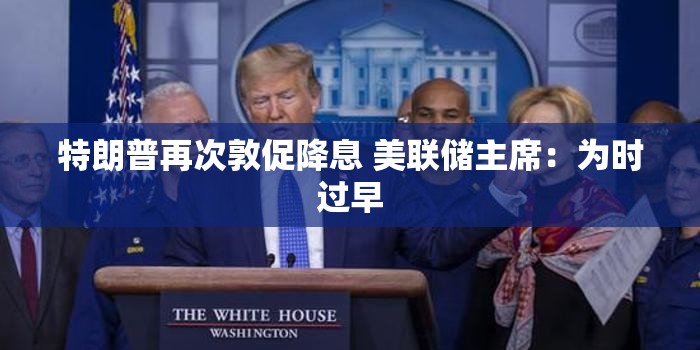 特朗普再次敦促降息 美联储主席：为时过早