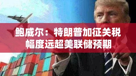 鲍威尔：特朗普加征关税幅度远超美联储预期