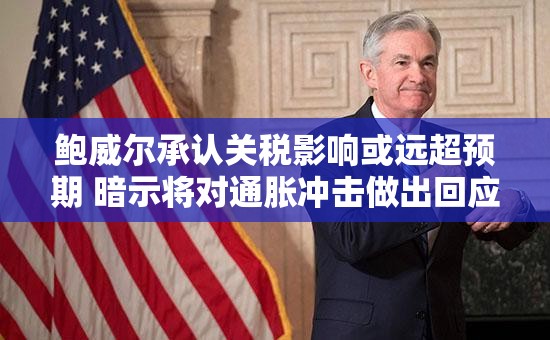 鲍威尔承认关税影响或远超预期 暗示将对通胀冲击做出回应