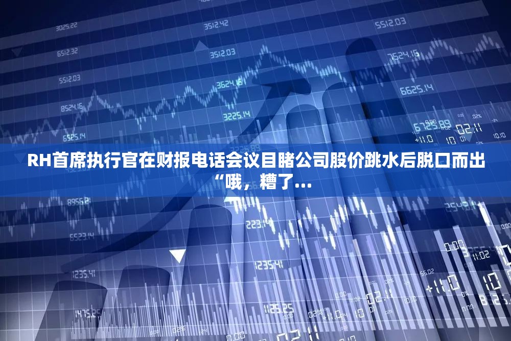 RH首席执行官在财报电话会议目睹公司股价跳水后脱口而出“哦，糟了…