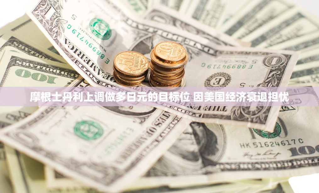 摩根士丹利上调做多日元的目标位 因美国经济衰退担忧