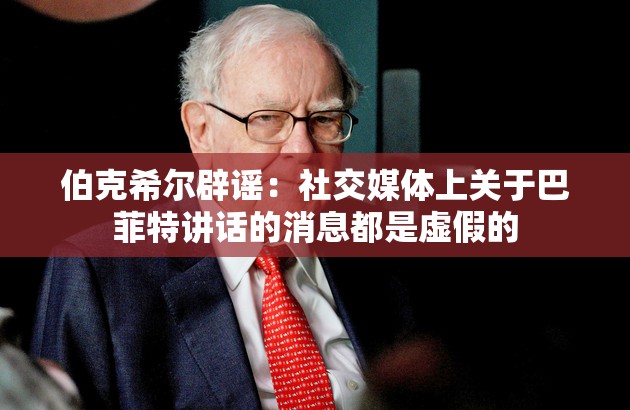 伯克希尔辟谣：社交媒体上关于巴菲特讲话的消息都是虚假的