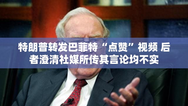特朗普转发巴菲特“点赞”视频 后者澄清社媒所传其言论均不实