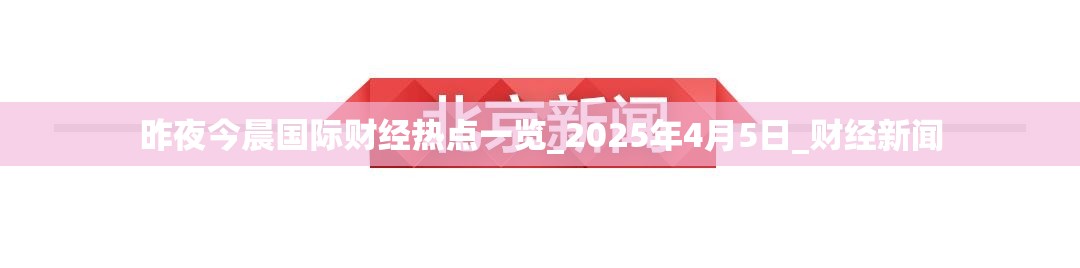 昨夜今晨国际财经热点一览_2025年4月5日_财经新闻