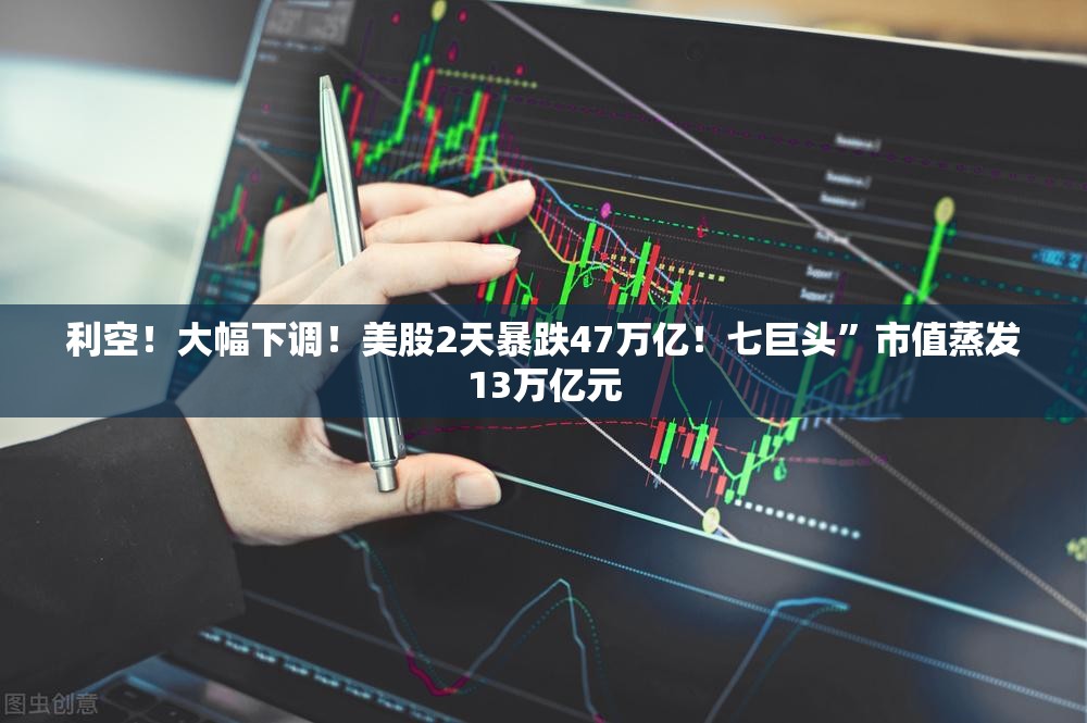 利空！大幅下调！美股2天暴跌47万亿！七巨头”市值蒸发13万亿元