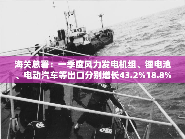 海关总署：一季度风力发电机组、锂电池、电动汽车等出口分别增长43.2%18.8%和8.2%