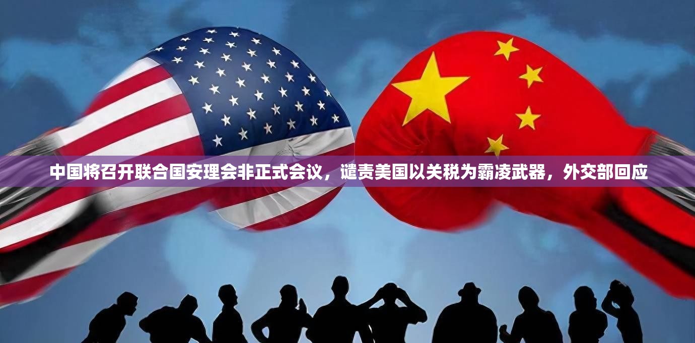 中国将召开联合国安理会非正式会议，谴责美国以关税为霸凌武器，外交部回应