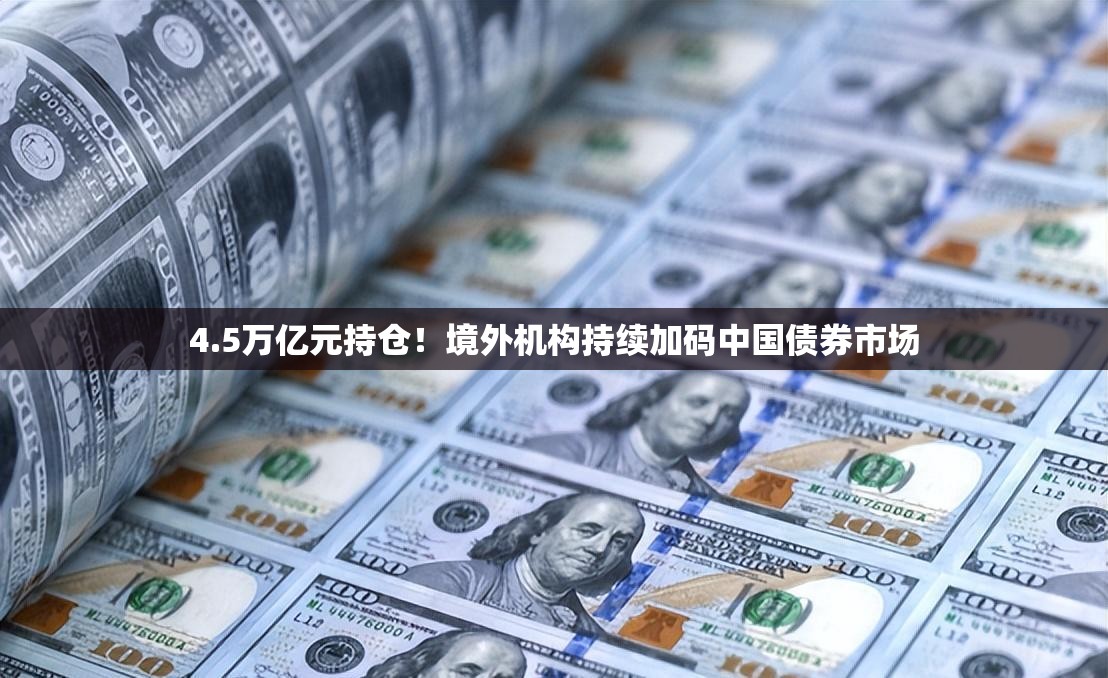 4.5万亿元持仓！境外机构持续加码中国债券市场