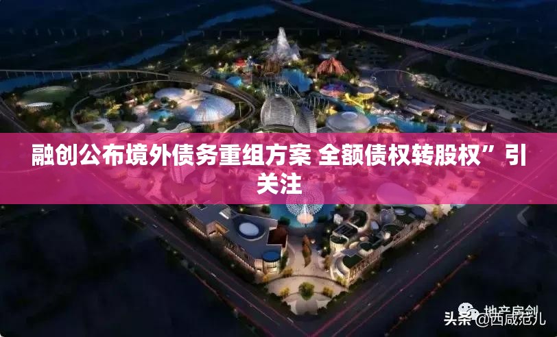 融创公布境外债务重组方案 全额债权转股权”引关注