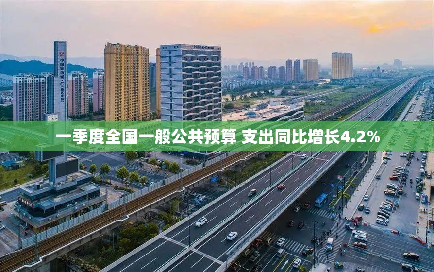 一季度全国一般公共预算 支出同比增长4.2%