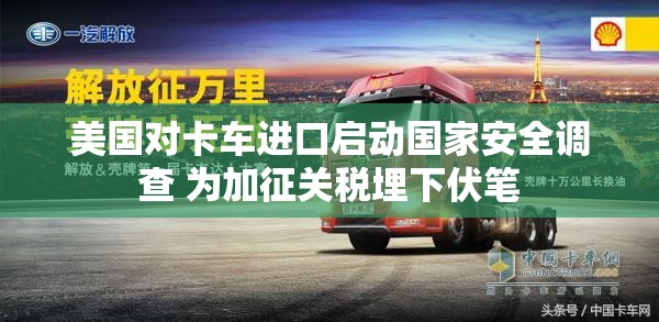美国对卡车进口启动国家安全调查 为加征关税埋下伏笔